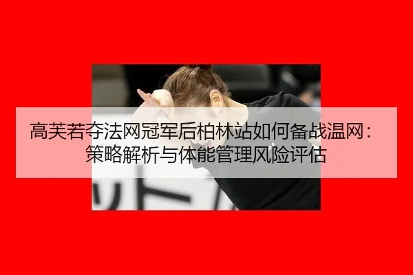 高芙若夺法网冠军后柏林站如何备战温网：策略解析与体能管理风险评估