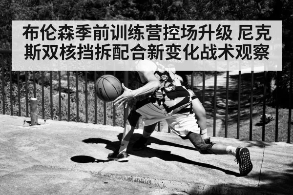 布伦森季前训练营控场升级 尼克斯双核挡拆配合新变化战术观察