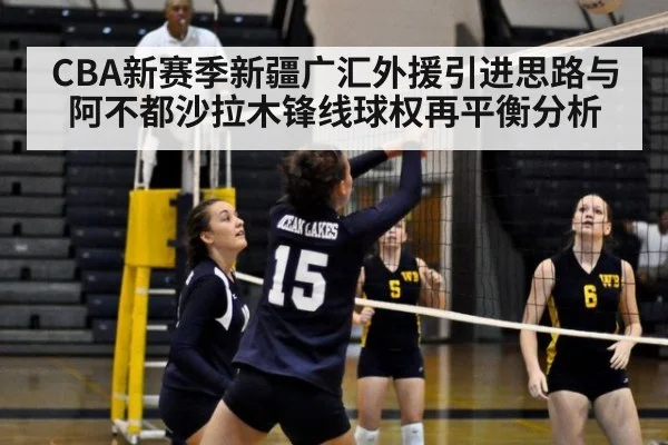 CBA新赛季新疆广汇外援引进思路与阿不都沙拉木锋线球权再平衡分析