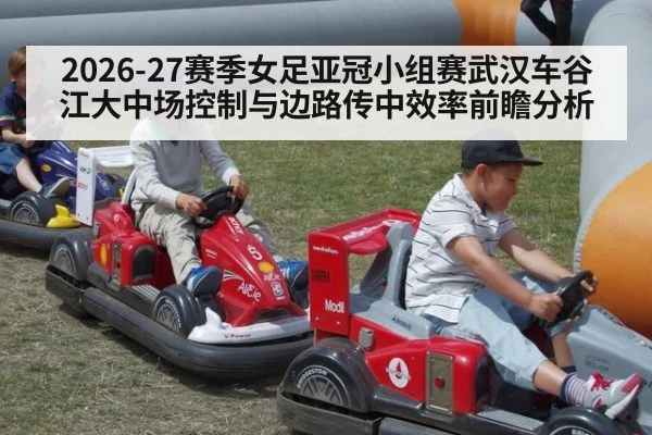 2026-27赛季女足亚冠小组赛武汉车谷江大中场控制与边路传中效率前瞻分析