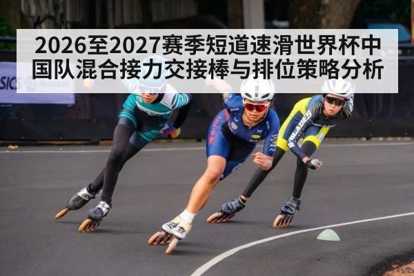 2026至2027赛季短道速滑世界杯中国队混合接力交接棒与排位策略分析