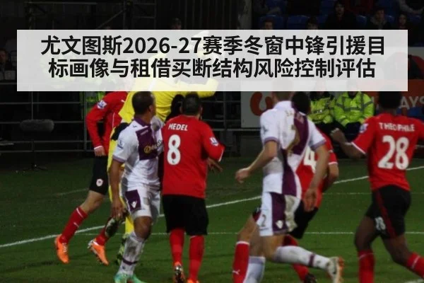 尤文图斯2026-27赛季冬窗中锋引援目标画像与租借买断结构风险控制评估